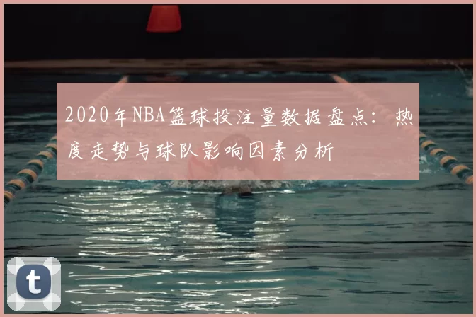2020年NBA篮球投注量数据盘点：热度走势与球队影响因素分析