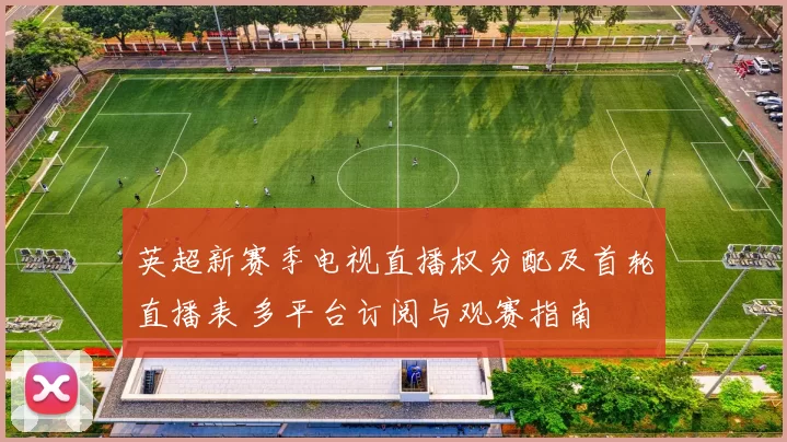 英超新赛季电视直播权分配及首轮直播表 多平台订阅与观赛指南