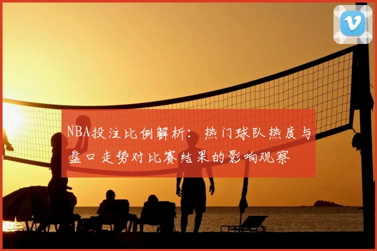 NBA投注比例解析：热门球队热度与盘口走势对比赛结果的影响观察