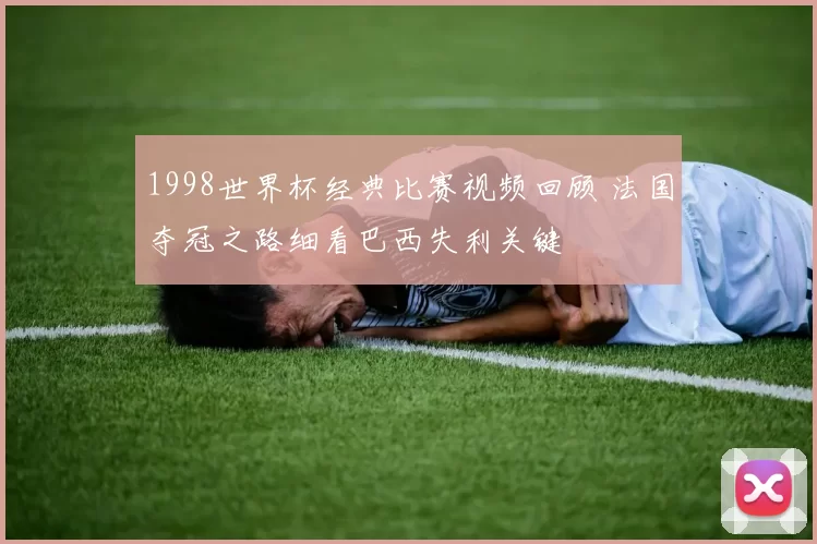 1998世界杯经典比赛视频回顾 法国夺冠之路细看巴西失利关键
