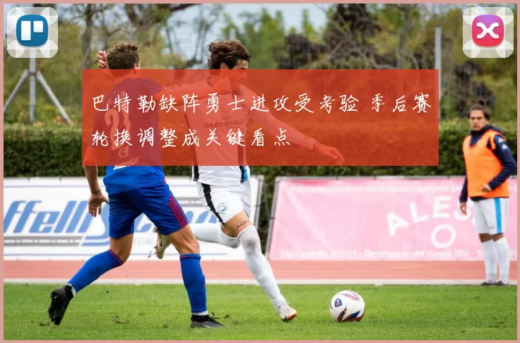 巴特勒缺阵勇士进攻受考验 季后赛轮换调整成关键看点