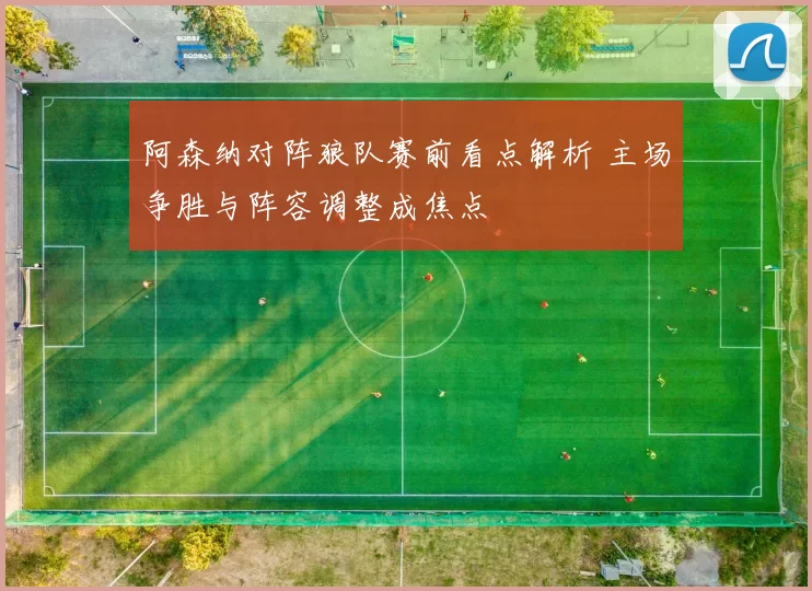 阿森纳对阵狼队赛前看点解析 主场争胜与阵容调整成焦点