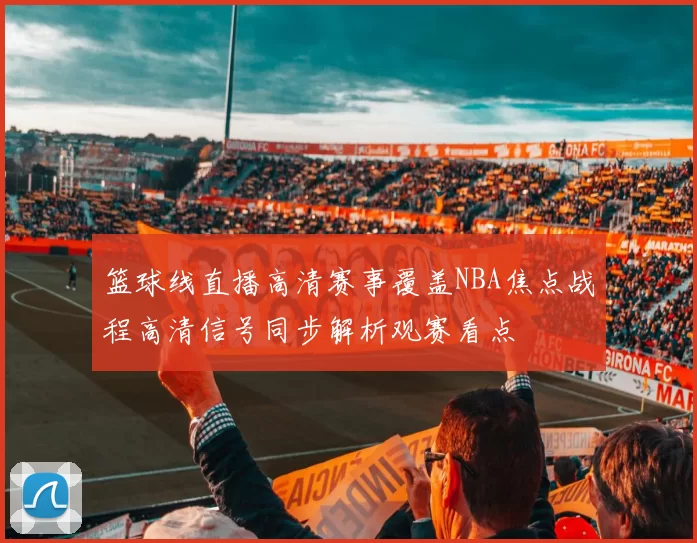篮球线直播高清赛事覆盖NBA焦点战程高清信号同步解析观赛看点