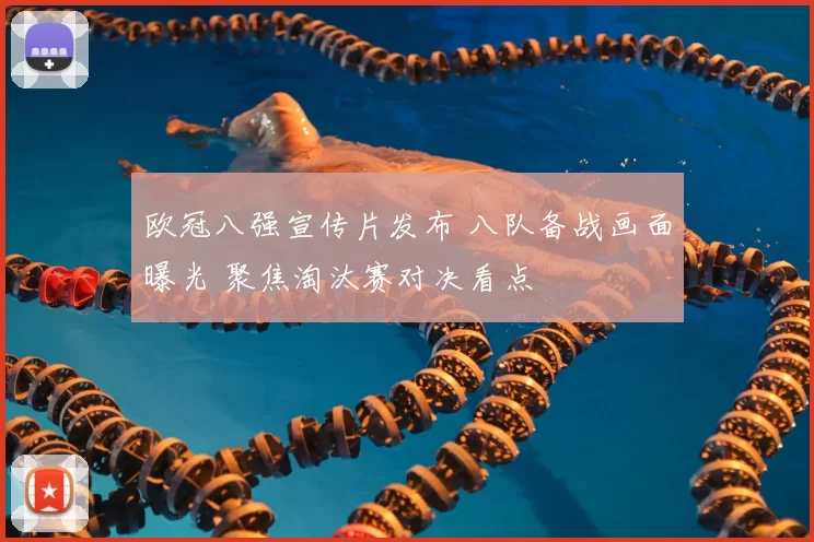 欧冠八强宣传片发布 八队备战画面曝光 聚焦淘汰赛对决看点