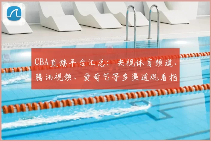 CBA直播平台汇总：央视体育频道、腾讯视频、爱奇艺等多渠道观看指南
