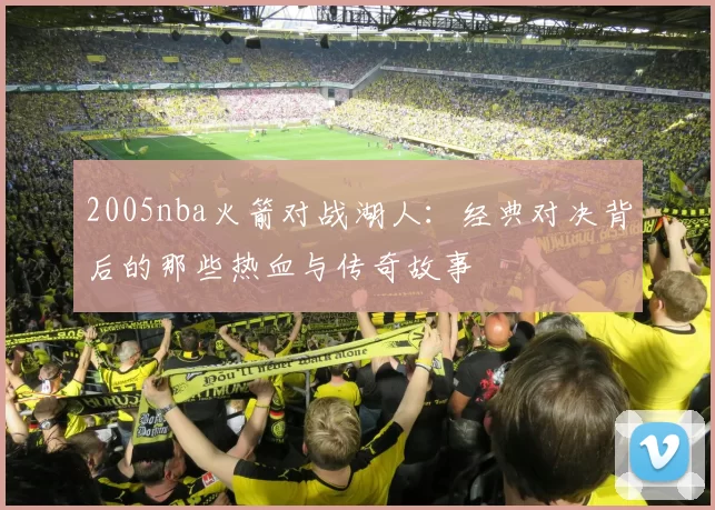 2005nba火箭对战湖人：经典对决背后的那些热血与传奇故事