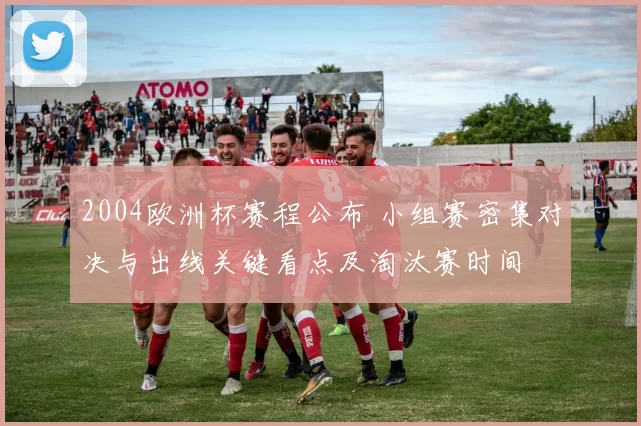2004欧洲杯赛程公布 小组赛密集对决与出线关键看点及淘汰赛时间