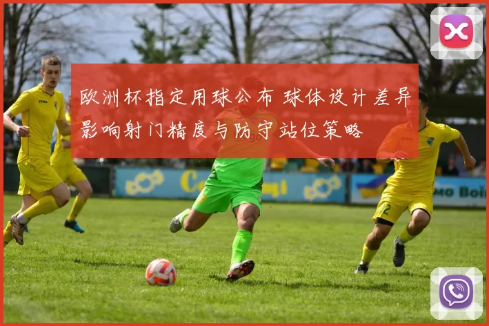 欧洲杯指定用球公布 球体设计差异影响射门精度与防守站位策略