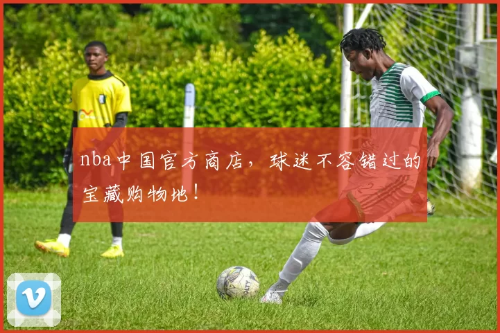nba中国官方商店，球迷不容错过的宝藏购物地！