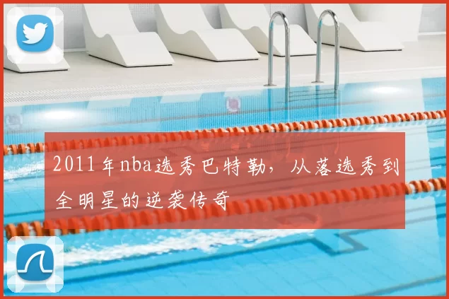 2011年nba选秀巴特勒，从落选秀到全明星的逆袭传奇