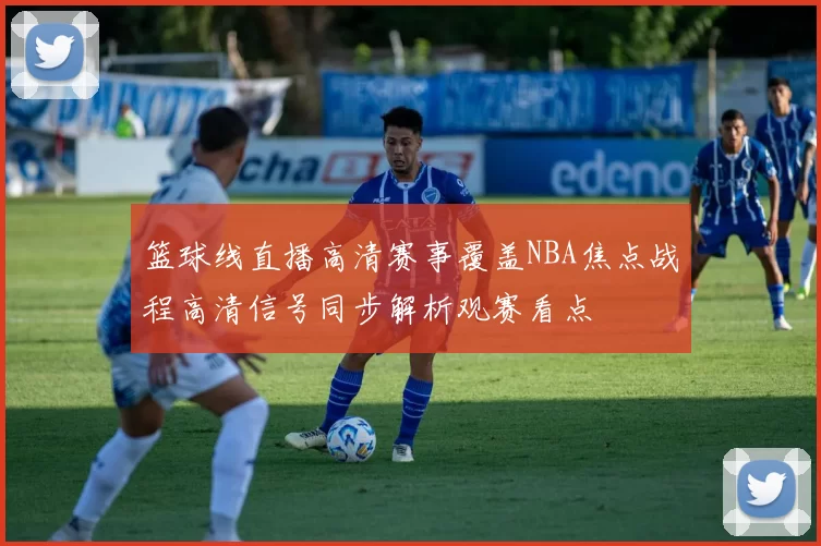 篮球线直播高清赛事覆盖NBA焦点战程高清信号同步解析观赛看点