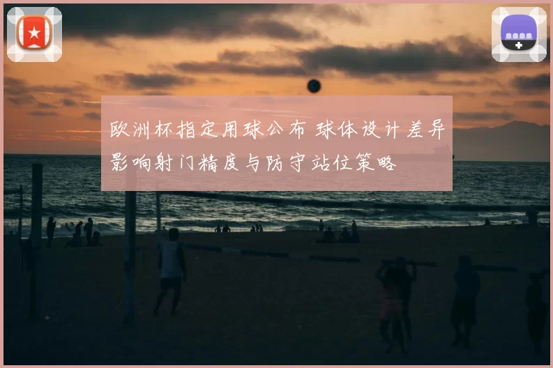 欧洲杯指定用球公布 球体设计差异影响射门精度与防守站位策略