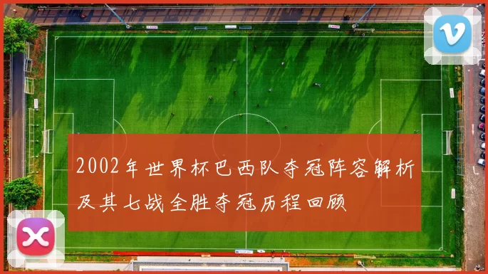 2002年世界杯巴西队夺冠阵容解析及其七战全胜夺冠历程回顾