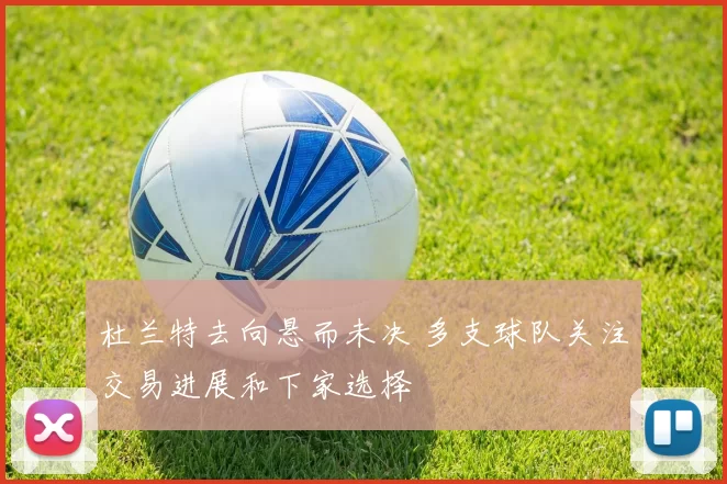 杜兰特去向悬而未决 多支球队关注交易进展和下家选择