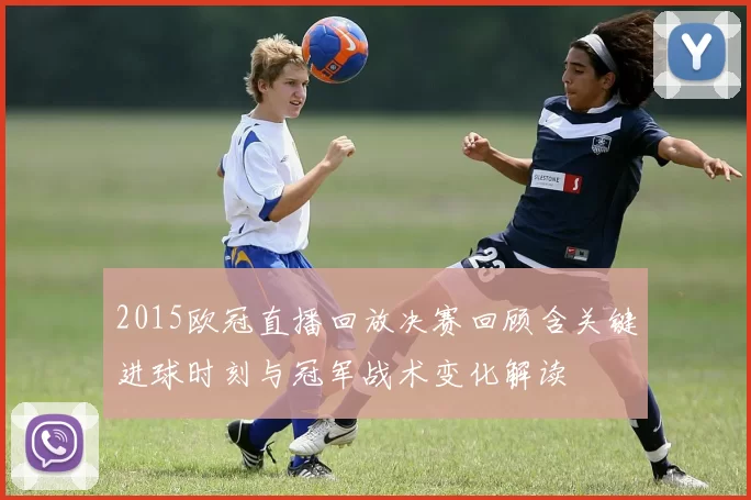 2015欧冠直播回放决赛回顾含关键进球时刻与冠军战术变化解读