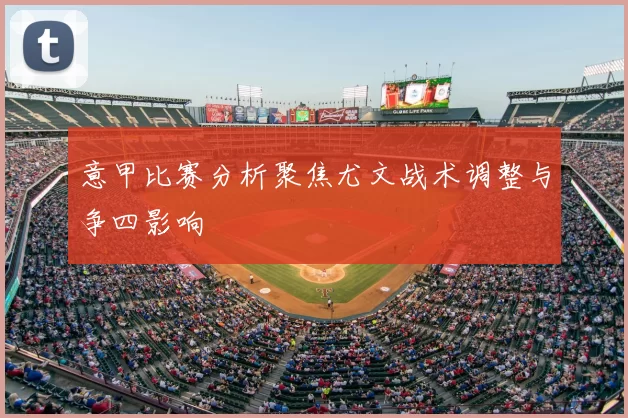 意甲比赛分析聚焦尤文战术调整与争四影响