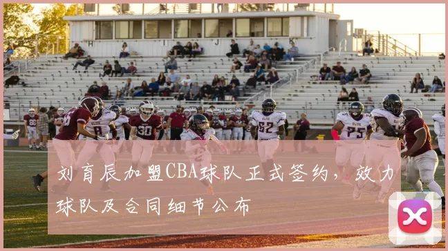 刘育辰加盟CBA球队正式签约，效力球队及合同细节公布