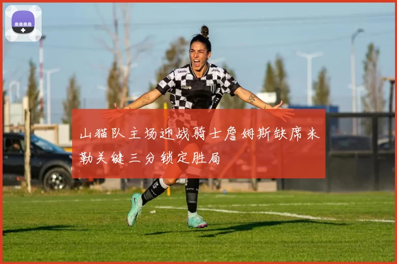 山猫队主场迎战骑士詹姆斯缺席米勒关键三分锁定胜局