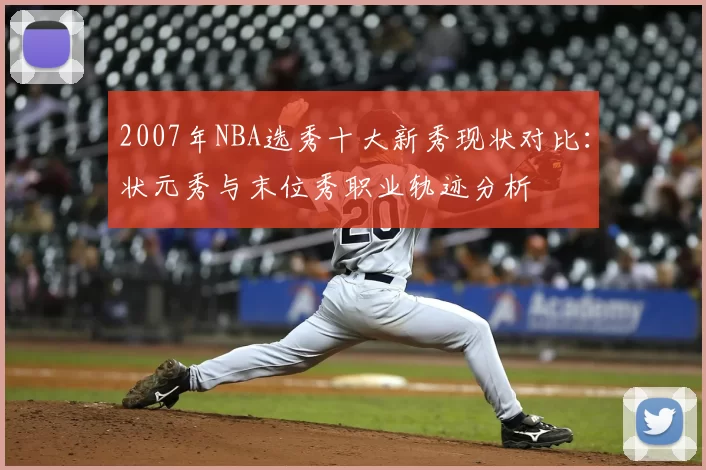 2007年NBA选秀十大新秀现状对比：状元秀与末位秀职业轨迹分析