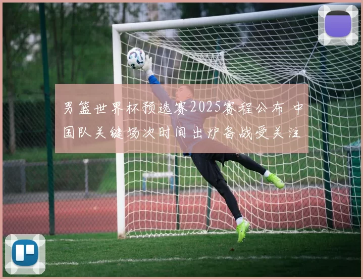 男篮世界杯预选赛2025赛程公布 中国队关键场次时间出炉备战受关注