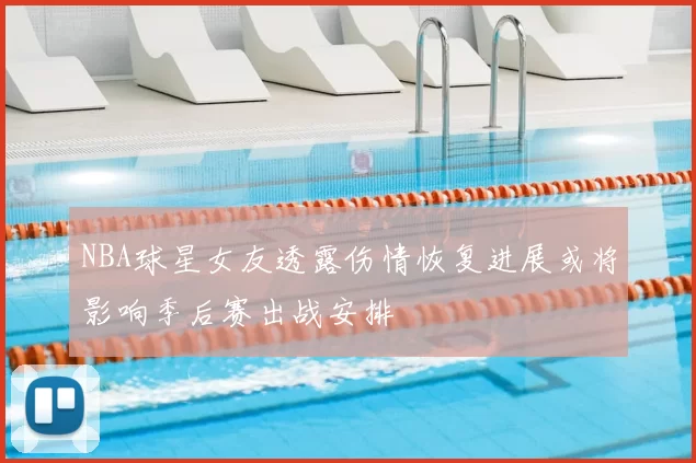 NBA球星女友透露伤情恢复进展或将影响季后赛出战安排