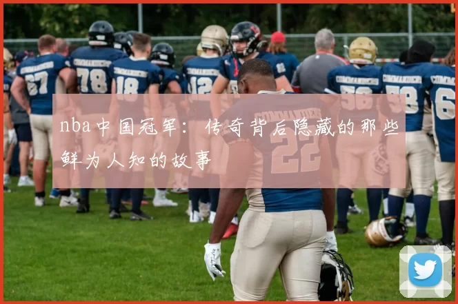 nba中国冠军：传奇背后隐藏的那些鲜为人知的故事