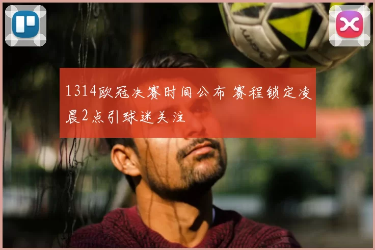 1314欧冠决赛时间公布 赛程锁定凌晨2点引球迷关注