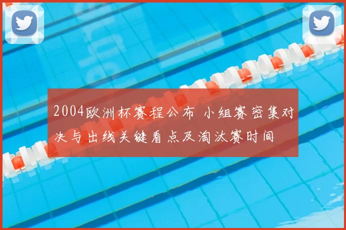 2004欧洲杯赛程公布 小组赛密集对决与出线关键看点及淘汰赛时间