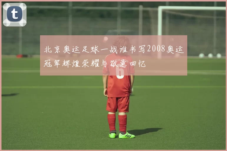 北京奥运足球一战谁书写2008奥运冠军辉煌荣耀与敬意回忆