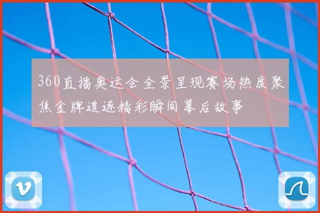 360直播奥运会全景呈现赛场热度聚焦金牌追逐精彩瞬间幕后故事