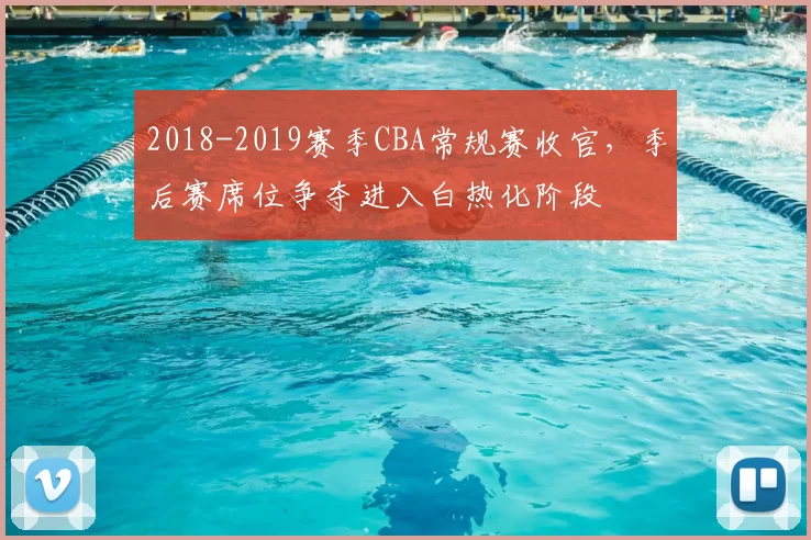 2018-2019赛季CBA常规赛收官，季后赛席位争夺进入白热化阶段