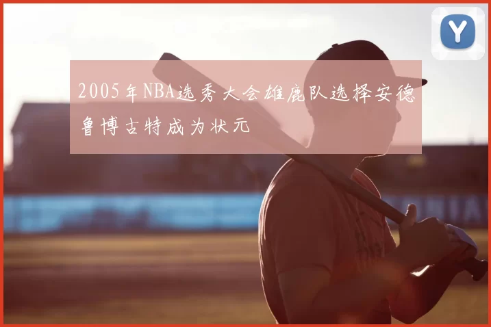 2005年NBA选秀大会雄鹿队选择安德鲁博古特成为状元