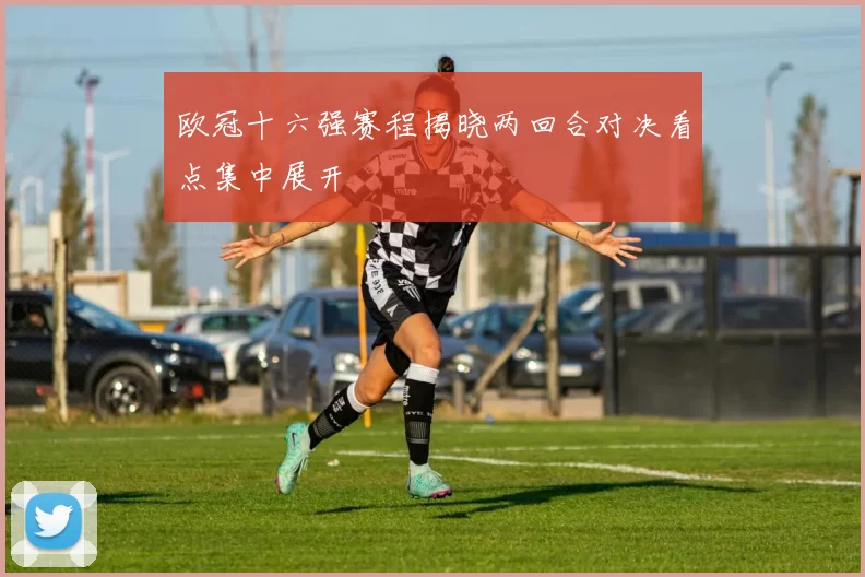 欧冠十六强赛程揭晓两回合对决看点集中展开