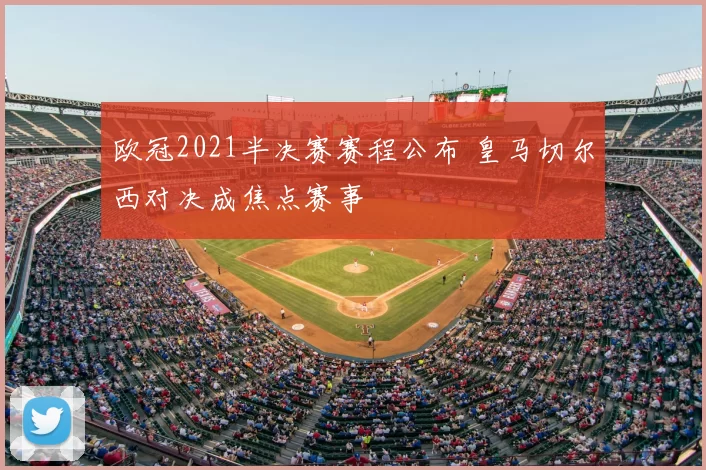 欧冠2021半决赛赛程公布 皇马切尔西对决成焦点赛事
