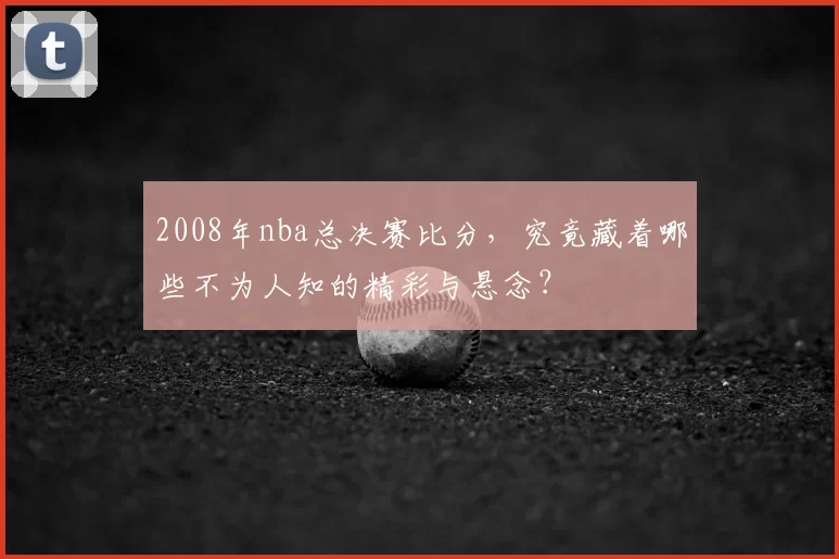 2008年nba总决赛比分，究竟藏着哪些不为人知的精彩与悬念？
