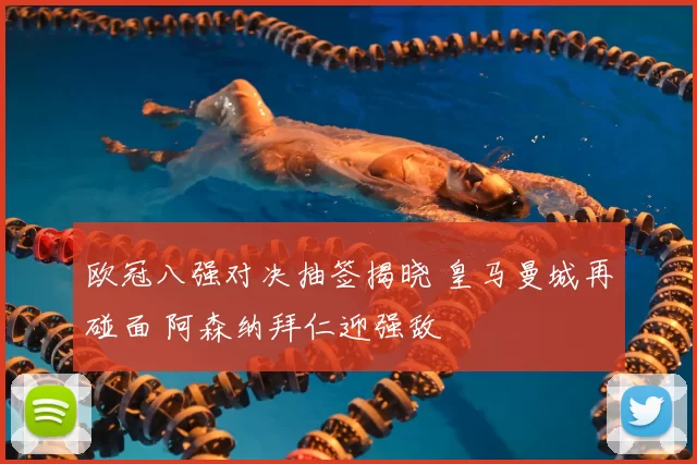 欧冠八强对决抽签揭晓 皇马曼城再碰面 阿森纳拜仁迎强敌