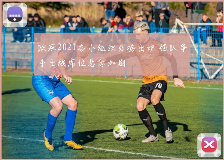 欧冠2021各小组积分榜出炉 强队争夺出线席位悬念加剧