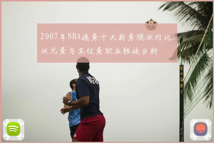 2007年NBA选秀十大新秀现状对比：状元秀与末位秀职业轨迹分析