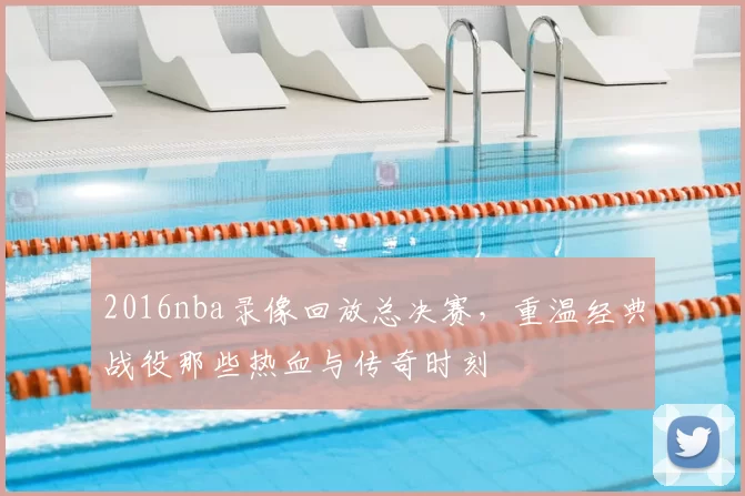 2016nba录像回放总决赛，重温经典战役那些热血与传奇时刻