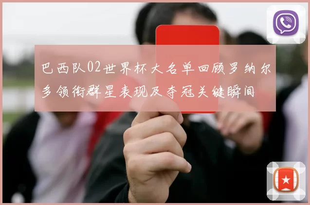 巴西队02世界杯大名单回顾罗纳尔多领衔群星表现及夺冠关键瞬间