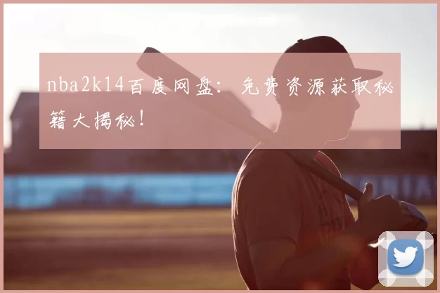 nba2k14百度网盘：免费资源获取秘籍大揭秘！