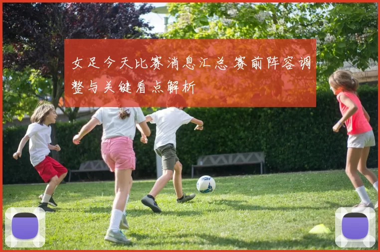 女足今天比赛消息汇总 赛前阵容调整与关键看点解析