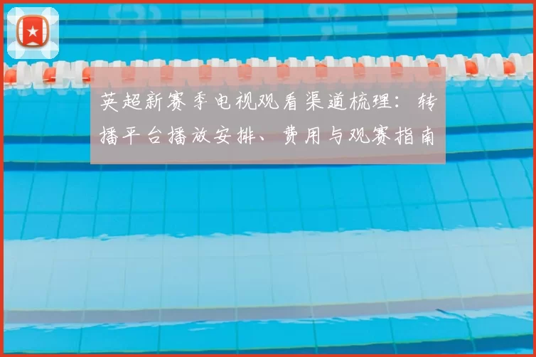 英超新赛季电视观看渠道梳理：转播平台播放安排、费用与观赛指南