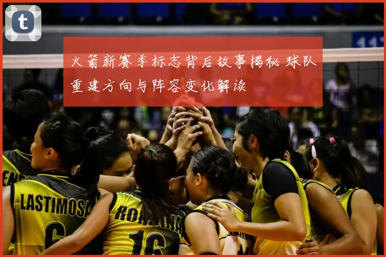 火箭新赛季标志背后故事揭秘 球队重建方向与阵容变化解读