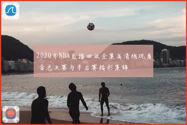 2020年NBA直播回放全集高清线观看 含总决赛与季后赛精彩集锦