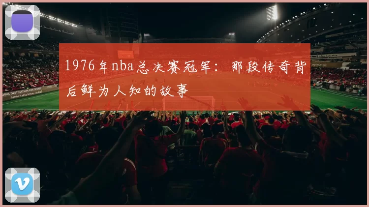 1976年nba总决赛冠军：那段传奇背后鲜为人知的故事