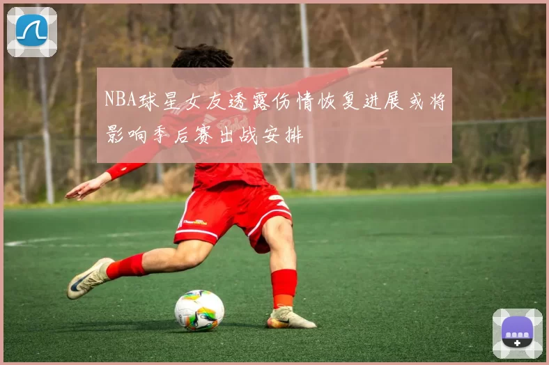 NBA球星女友透露伤情恢复进展或将影响季后赛出战安排