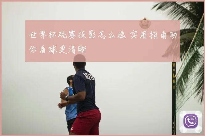 世界杯观赛投影怎么选 实用指南助你看球更清晰