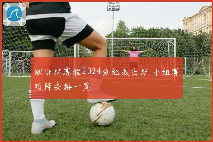 欧洲杯赛程2024分组表出炉 小组赛对阵安排一览