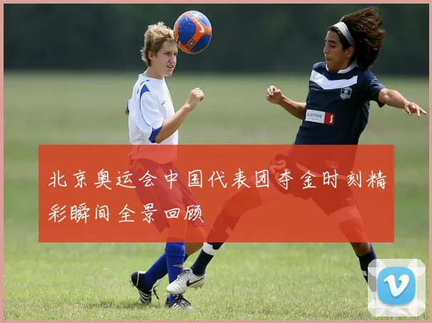 北京奥运会中国代表团夺金时刻精彩瞬间全景回顾